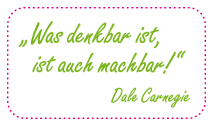 „Was denkbar ist, ist auch machbar! (Dale Carnegie)“