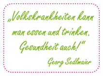 „Volkskrankheiten kann man essen und trinken. Gesundheit auch!“ (Georg Sedlmaier) 
